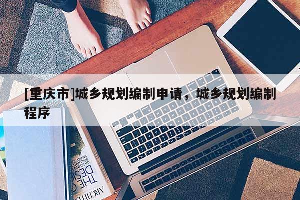 [重慶市]城鄉規劃編制申請，城鄉規劃編制程序