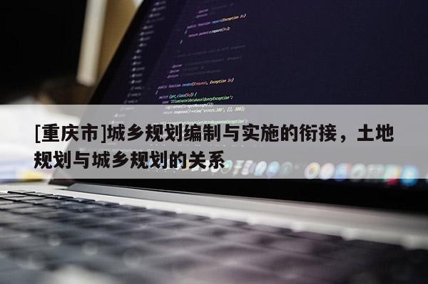 [重慶市]城鄉規劃編制與實施的銜接，土地規劃與城鄉規劃的關系