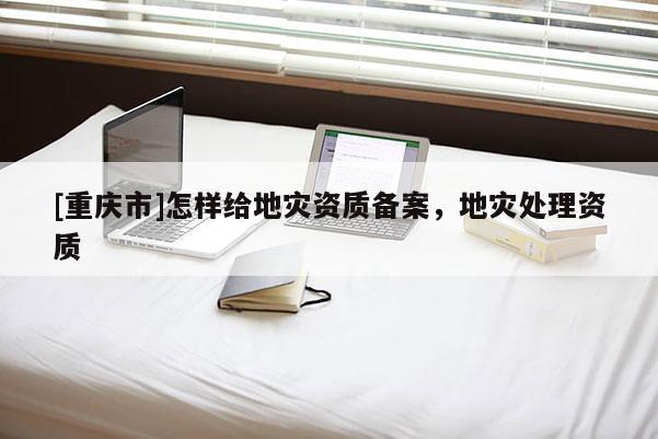 [重慶市]怎樣給地災資質備案，地災處理資質