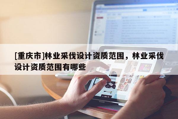 [重慶市]林業(yè)采伐設(shè)計(jì)資質(zhì)范圍，林業(yè)采伐設(shè)計(jì)資質(zhì)范圍有哪些