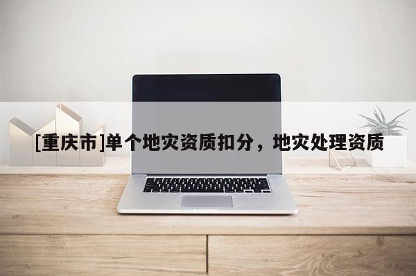 [重慶市]單個地災資質扣分，地災處理資質