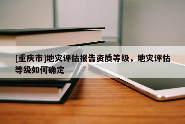 [重慶市]地災評估報告資質等級，地災評估等級如何確定