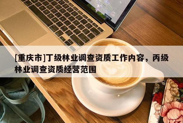 [重慶市]丁級林業調查資質工作內容，丙級林業調查資質經營范圍