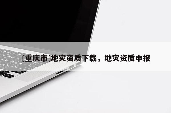[重慶市]地災資質下載，地災資質申報