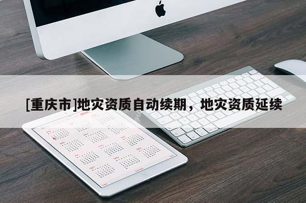 [重慶市]地災資質自動續期，地災資質延續
