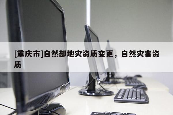 [重慶市]自然部地災資質變更，自然災害資質