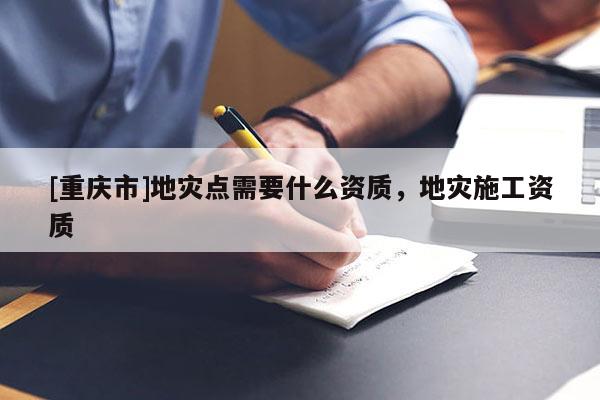 [重慶市]地災(zāi)點需要什么資質(zhì)，地災(zāi)施工資質(zhì)