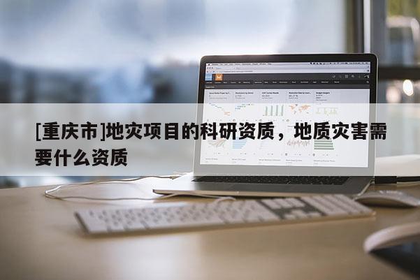 [重慶市]地災項目的科研資質，地質災害需要什么資質