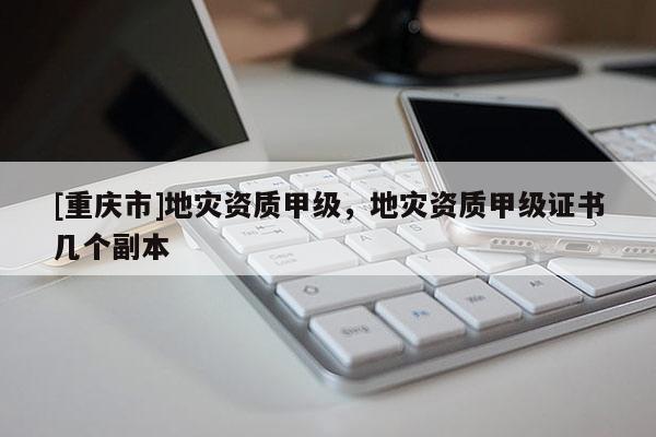 [重慶市]地災資質甲級，地災資質甲級證書幾個副本