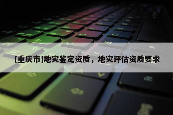 [重慶市]地災鑒定資質，地災評估資質要求