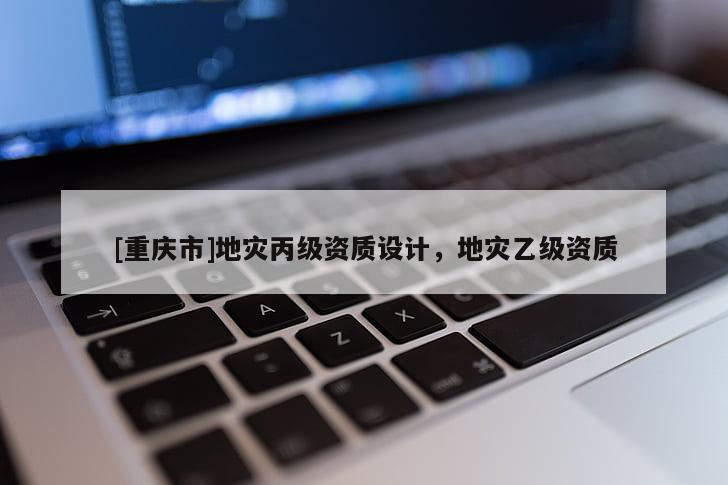 [重慶市]地災丙級資質(zhì)設計，地災乙級資質(zhì)
