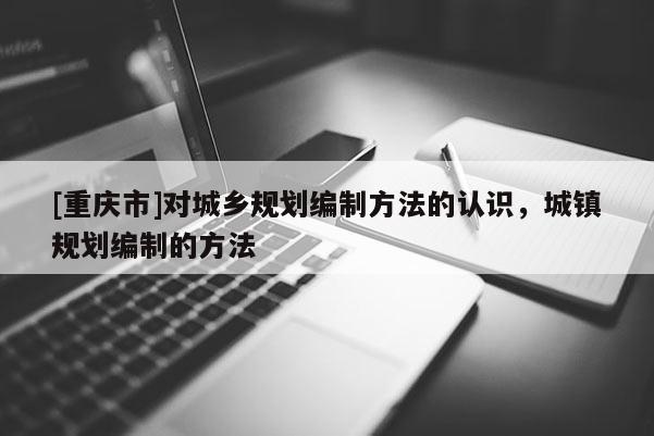 [重慶市]對城鄉規劃編制 *** 的認識，城鎮規劃編制的 *** 