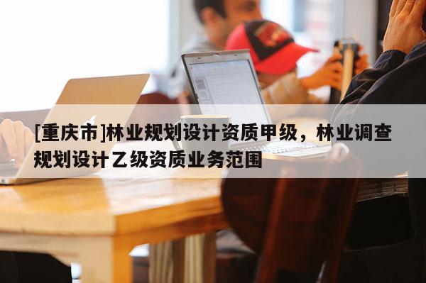 [重慶市]林業規劃設計資質甲級，林業調查規劃設計乙級資質業務范圍
