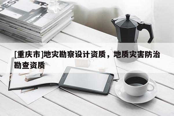 [重慶市]地災勘察設計資質(zhì)，地質(zhì)災害防治勘查資質(zhì)