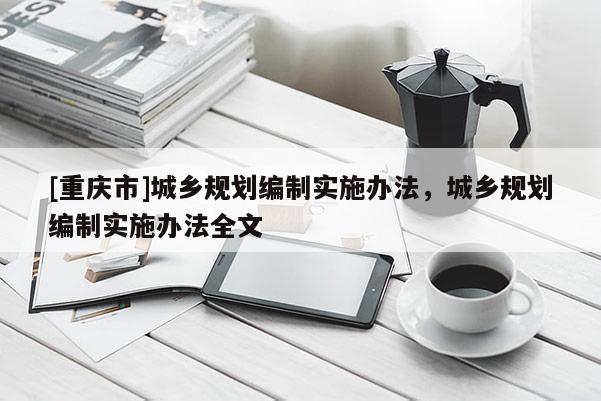 [重慶市]城鄉規劃編制實施辦法，城鄉規劃編制實施辦法全文