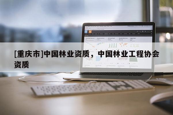 [重慶市]中國林業資質，中國林業工程協會資質