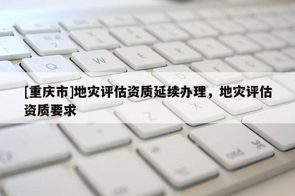 [重慶市]地災評估資質延續辦理，地災評估資質要求