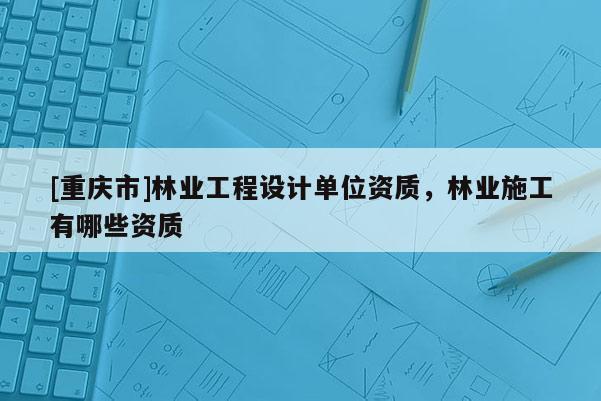 [重慶市]林業工程設計單位資質，林業施工有哪些資質