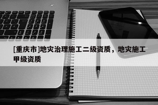[重慶市]地災治理施工二級資質(zhì)，地災施工甲級資質(zhì)