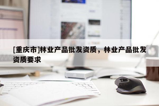 [重慶市]林業產品批發資質，林業產品批發資質要求