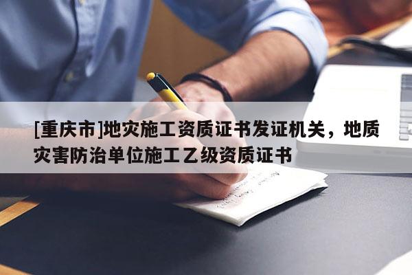 [重慶市]地災施工資質證書發證機關，地質災害防治單位施工乙級資質證書
