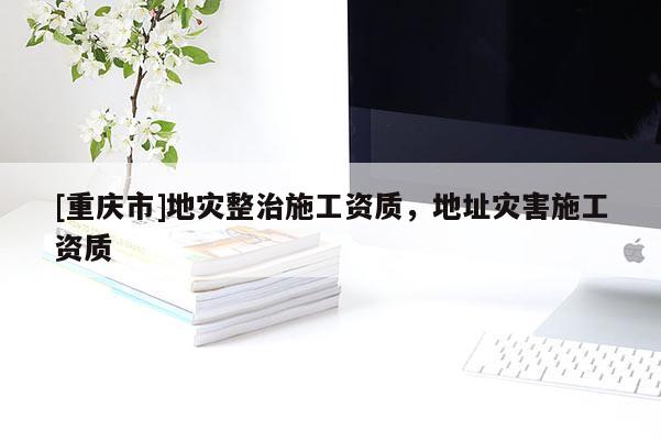 [重慶市]地災整治施工資質，地址災害施工資質