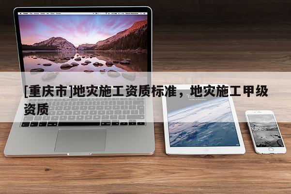 [重慶市]地災施工資質標準，地災施工甲級資質