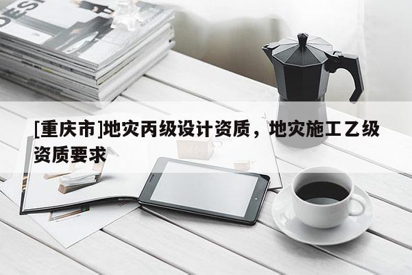 [重慶市]地災丙級設計資質，地災施工乙級資質要求