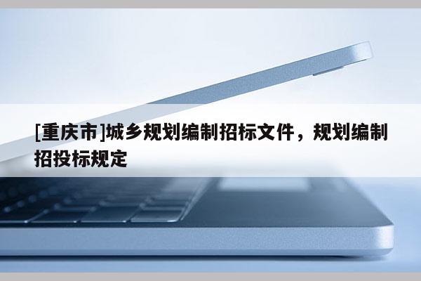 [重慶市]城鄉規劃編制招標文件，規劃編制招投標規定