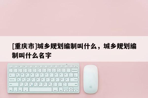 [重慶市]城鄉規劃編制叫什么，城鄉規劃編制叫什么名字