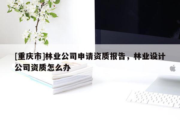 [重慶市]林業公司申請資質報告，林業設計公司資質怎么辦