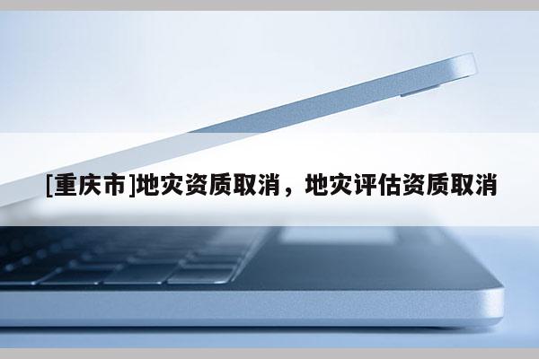 [重慶市]地災資質取消，地災評估資質取消