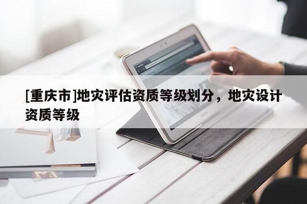 [重慶市]地災評估資質等級劃分，地災設計資質等級