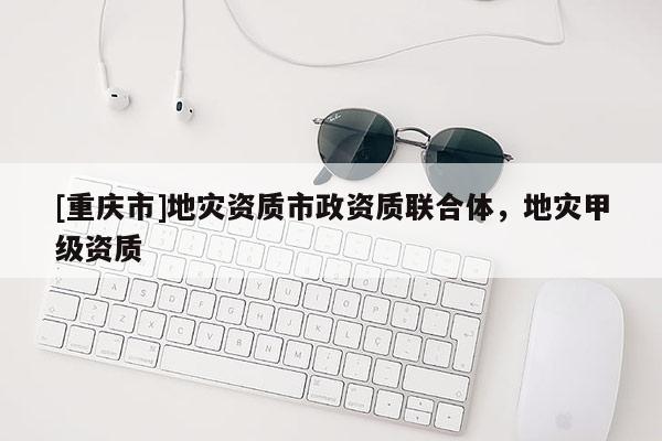 [重慶市]地災資質市政資質聯合體，地災甲級資質