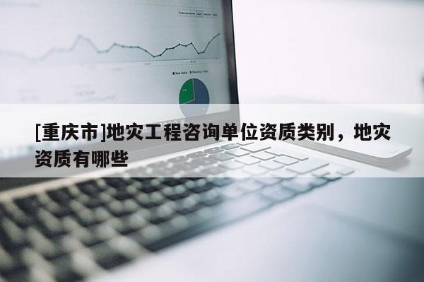 [重慶市]地災工程咨詢單位資質類別，地災資質有哪些