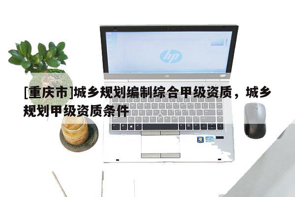 [重慶市]城鄉規劃編制綜合甲級資質，城鄉規劃甲級資質條件