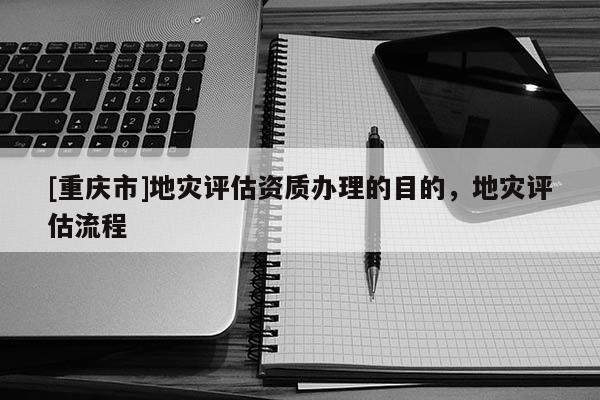 [重慶市]地災評估資質辦理的目的，地災評估流程