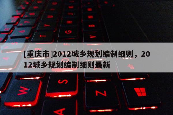 [重慶市]2012城鄉規劃編制細則，2012城鄉規劃編制細則最新