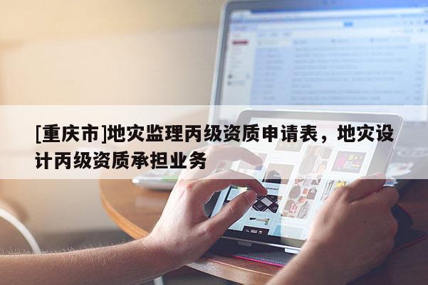 [重慶市]地災監理丙級資質申請表，地災設計丙級資質承擔業務