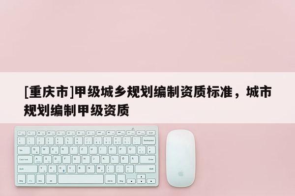 [重慶市]甲級城鄉規劃編制資質標準，城市規劃編制甲級資質