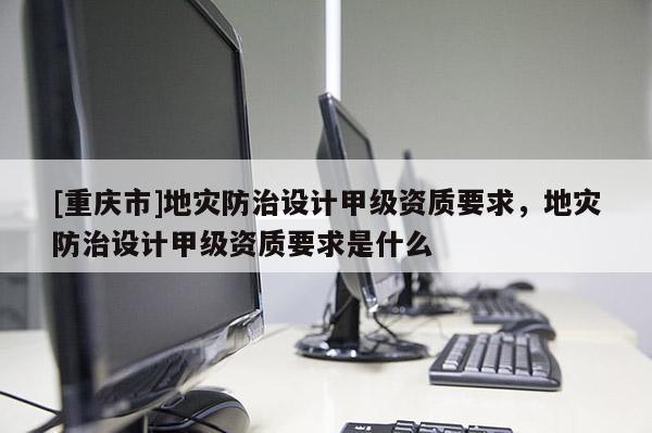 [重慶市]地災(zāi)防治設(shè)計甲級資質(zhì)要求，地災(zāi)防治設(shè)計甲級資質(zhì)要求是什么