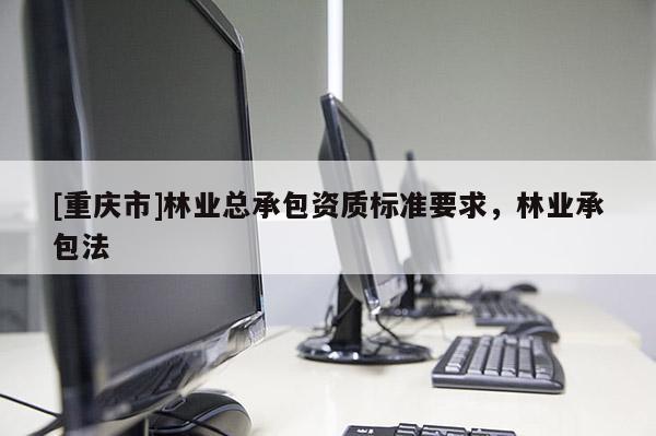 [重慶市]林業總承包資質標準要求，林業承包法