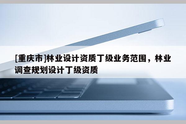 [重慶市]林業設計資質丁級業務范圍，林業調查規劃設計丁級資質