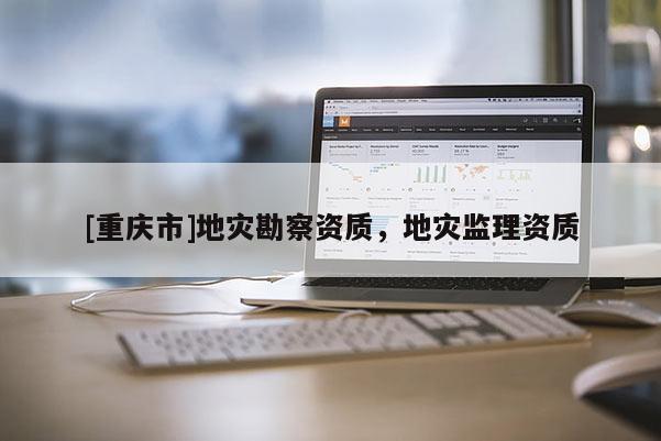 [重慶市]地災勘察資質，地災監理資質