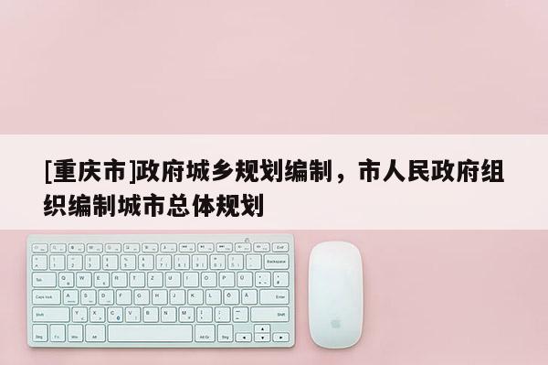 [重慶市] *** 城鄉(xiāng)規(guī)劃編制，市人民 *** 組織編制城市總體規(guī)劃