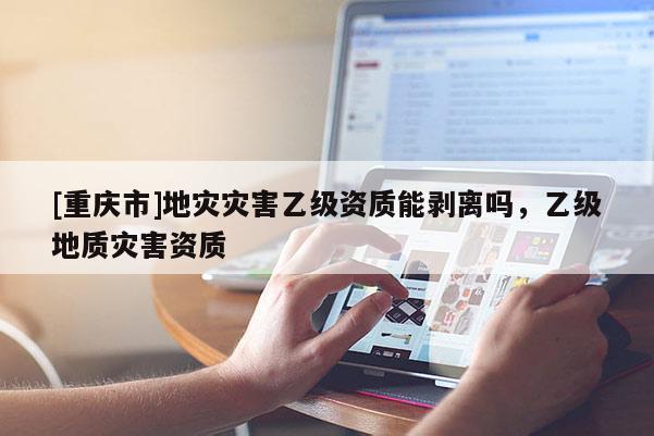 [重慶市]地災災害乙級資質能剝離嗎，乙級地質災害資質