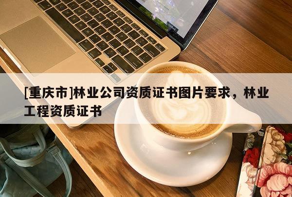 [重慶市]林業(yè)公司資質(zhì)證書(shū)圖片要求，林業(yè)工程資質(zhì)證書(shū)