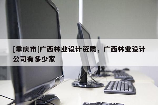 [重慶市]廣西林業設計資質，廣西林業設計公司有多少家