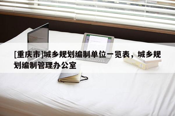 [重慶市]城鄉規劃編制單位一覽表，城鄉規劃編制管理辦公室