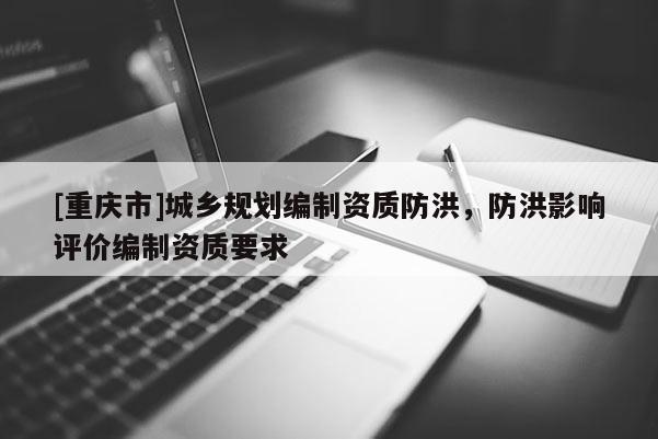 [重慶市]城鄉規劃編制資質防洪，防洪影響評價編制資質要求
